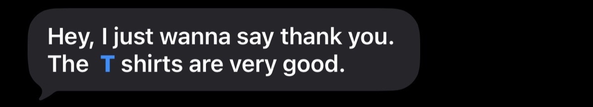 Customer text message: Hey, I just wanna say thank you. The T shirts are very good.